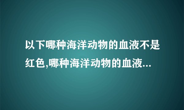 以下哪种海洋动物的血液不是红色,哪种海洋动物的血液不是红色？