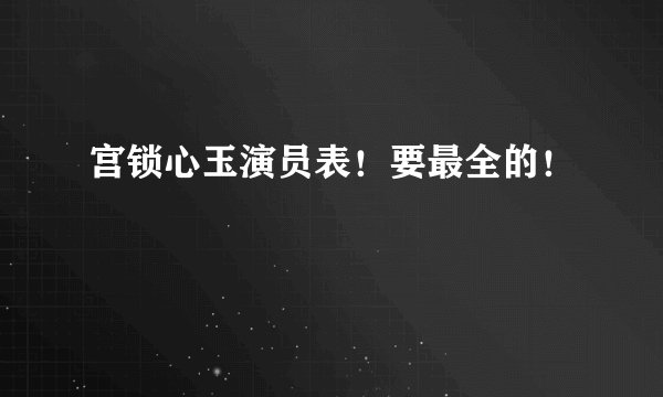 宫锁心玉演员表！要最全的！