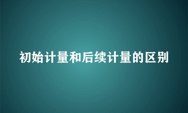 初始计量和后续计量的区别
