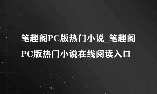 笔趣阁PC版热门小说_笔趣阁PC版热门小说在线阅读入口