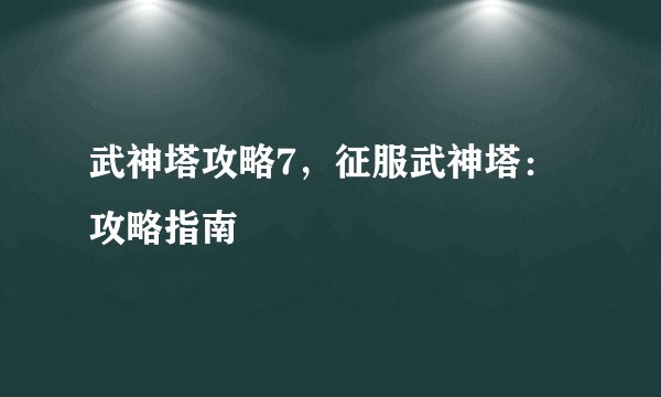 武神塔攻略7，征服武神塔：攻略指南