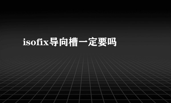 isofix导向槽一定要吗