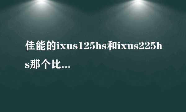 佳能的ixus125hs和ixus225hs那个比较好？谁说一下？