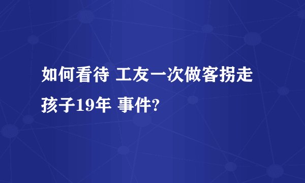 如何看待 工友一次做客拐走孩子19年 事件?