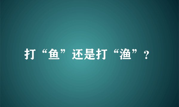 打“鱼”还是打“渔”？