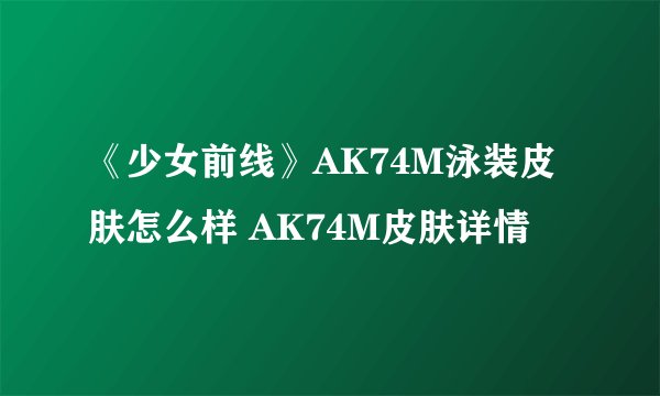 《少女前线》AK74M泳装皮肤怎么样 AK74M皮肤详情