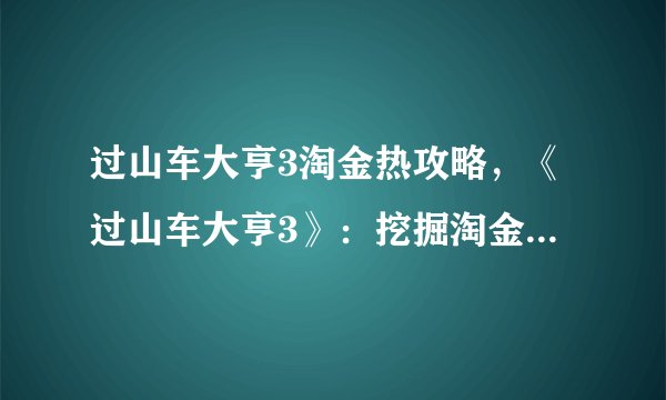 过山车大亨3淘金热攻略，《过山车大亨3》：挖掘淘金热必看攻略！