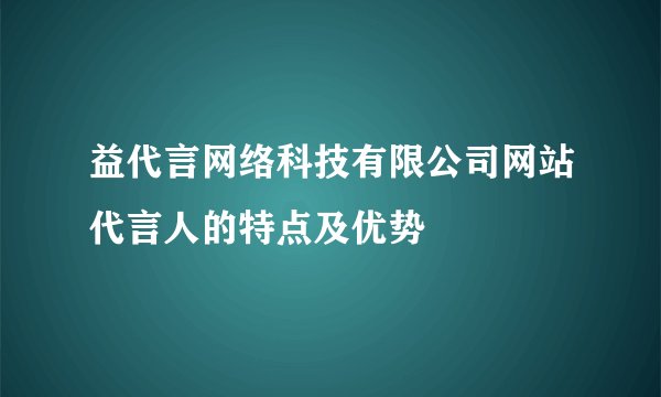 益代言网络科技有限公司网站代言人的特点及优势
