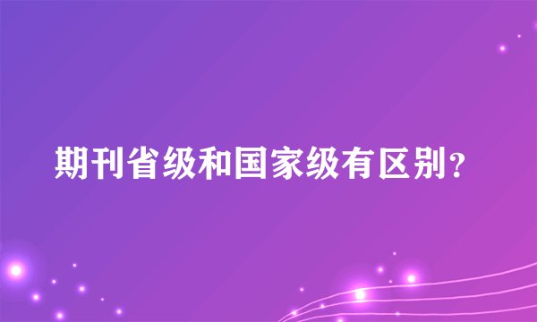 期刊省级和国家级有区别?