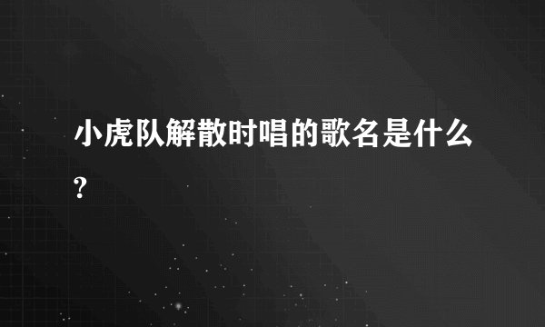 小虎队解散时唱的歌名是什么?