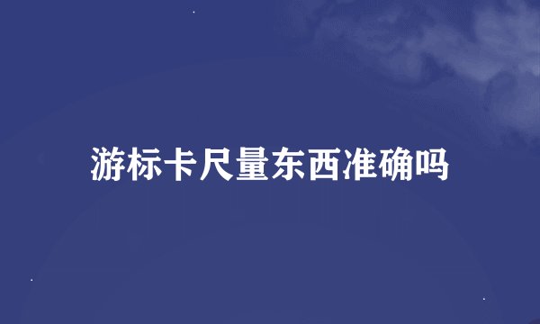 游标卡尺量东西准确吗