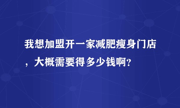 我想加盟开一家减肥瘦身门店，大概需要得多少钱啊？