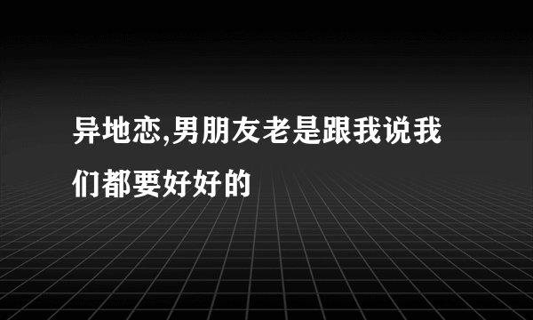异地恋,男朋友老是跟我说我们都要好好的