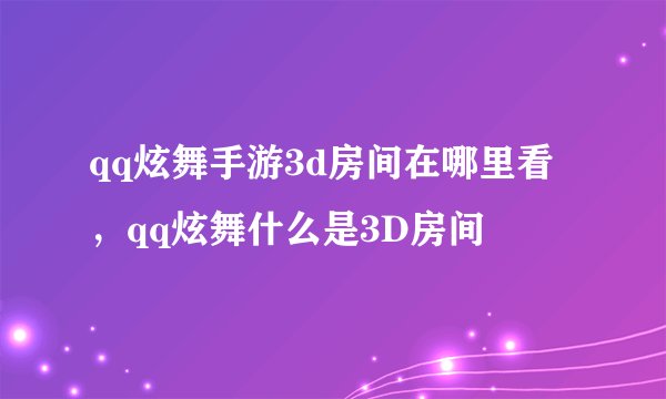 qq炫舞手游3d房间在哪里看，qq炫舞什么是3D房间