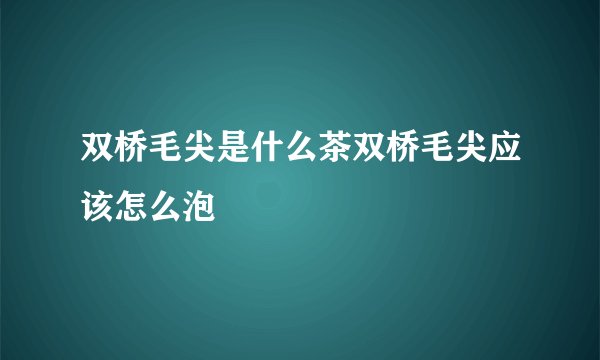 双桥毛尖是什么茶双桥毛尖应该怎么泡