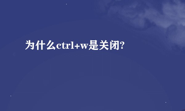 为什么ctrl+w是关闭?
