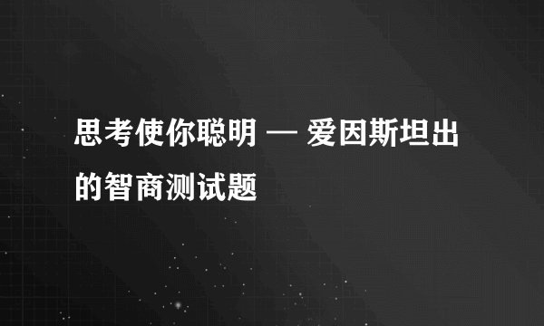 思考使你聪明 — 爱因斯坦出的智商测试题