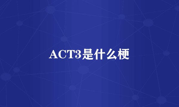 ACT3是什么梗