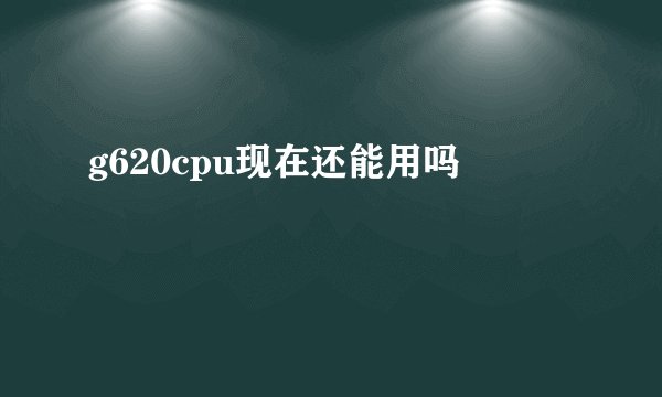g620cpu现在还能用吗