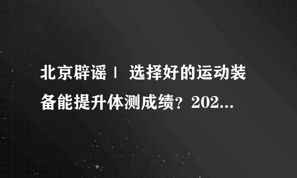 北京辟谣｜ 选择好的运动装备能提升体测成绩？2024 年8 月「科学」流言榜发布