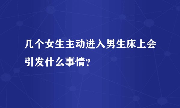 几个女生主动进入男生床上会引发什么事情？