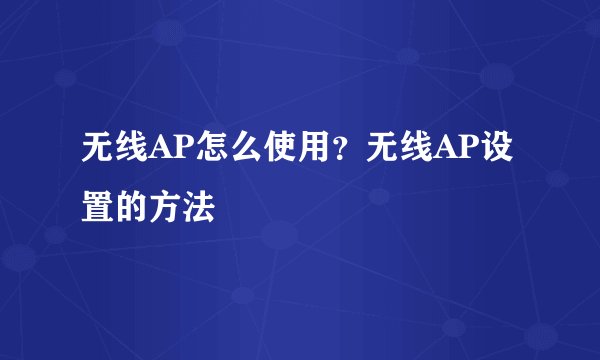 无线AP怎么使用？无线AP设置的方法