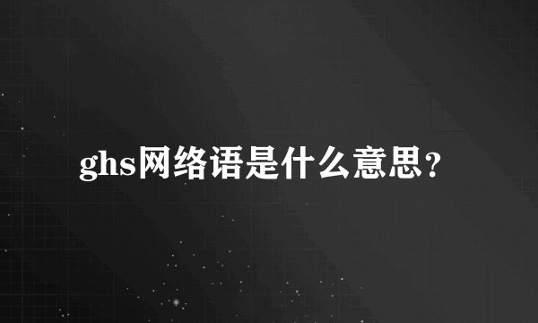 ghs网络语是什么意思？