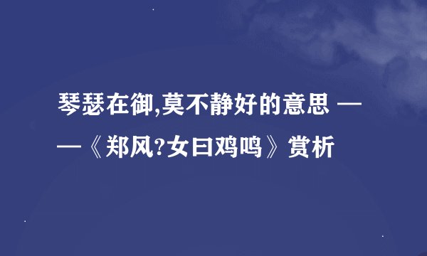 琴瑟在御,莫不静好的意思 ——《郑风?女曰鸡鸣》赏析