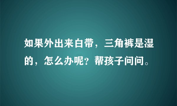 如果外出来白带，三角裤是湿的，怎么办呢？帮孩子问问。