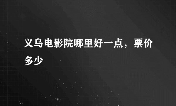 义乌电影院哪里好一点，票价多少