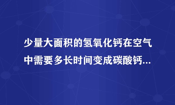 少量大面积的氢氧化钙在空气中需要多长时间变成碳酸钙，需要多少分钟？