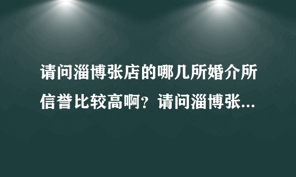 请问淄博张店的哪几所婚介所信誉比较高啊？请问淄博张店的哪几所婚介所信誉比较高啊？