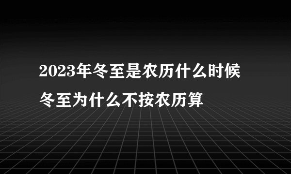 2023年冬至是农历什么时候 冬至为什么不按农历算