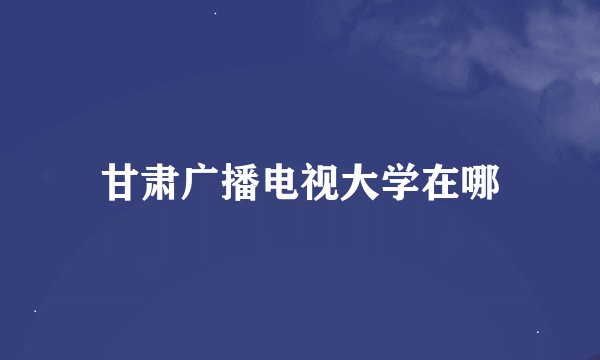 甘肃广播电视大学在哪