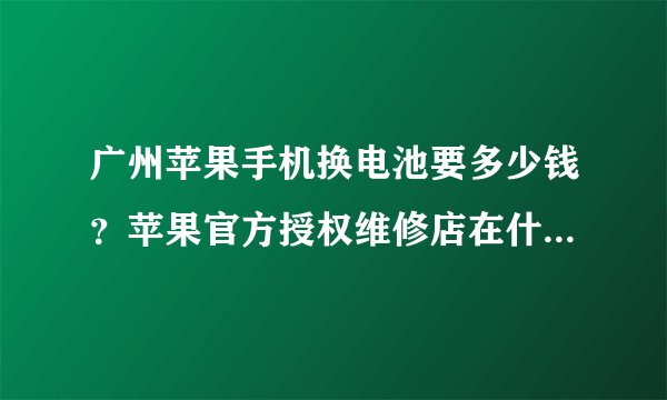 广州苹果手机换电池要多少钱？苹果官方授权维修店在什么地方？