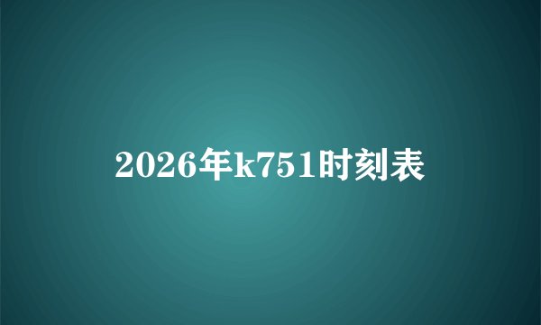 2026年k751时刻表