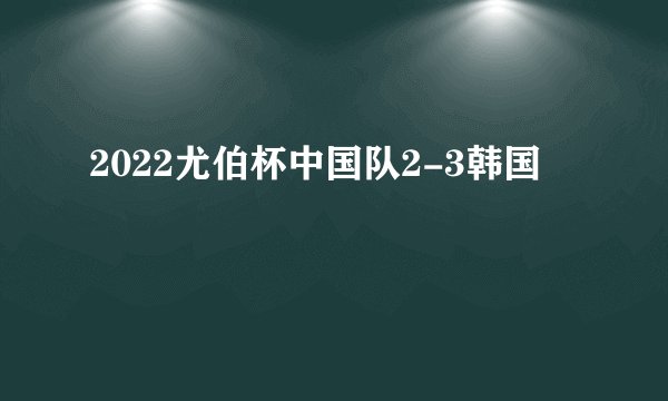 2022尤伯杯中国队2-3韩国