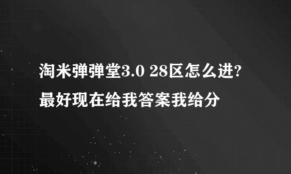 淘米弹弹堂3.0 28区怎么进?最好现在给我答案我给分