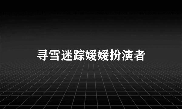 寻雪迷踪媛媛扮演者