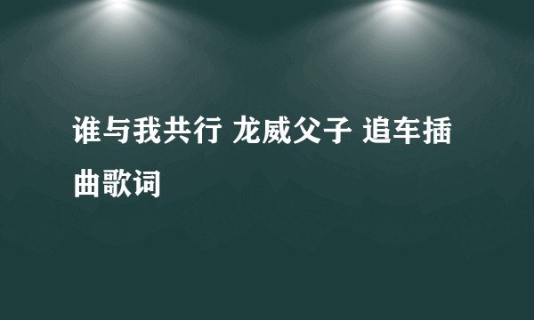 谁与我共行 龙威父子 追车插曲歌词