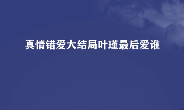 真情错爱大结局叶瑾最后爱谁
