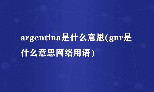 argentina是什么意思(gnr是什么意思网络用语)