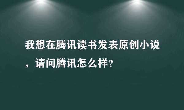 我想在腾讯读书发表原创小说，请问腾讯怎么样？