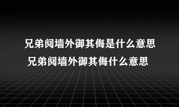 兄弟阋墙外御其侮是什么意思 兄弟阋墙外御其侮什么意思