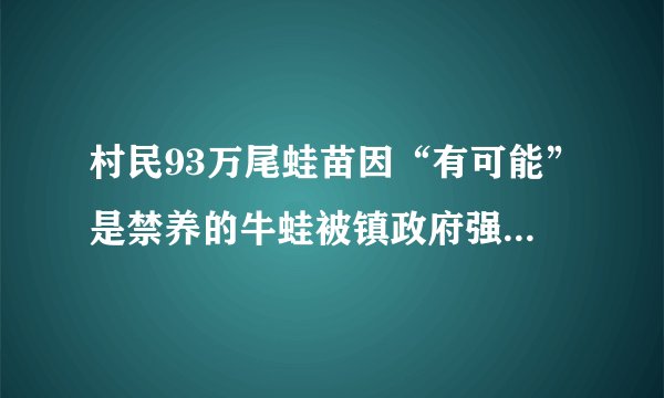 村民93万尾蛙苗因“有可能”是禁养的牛蛙被镇政府强制消杀，官方回应