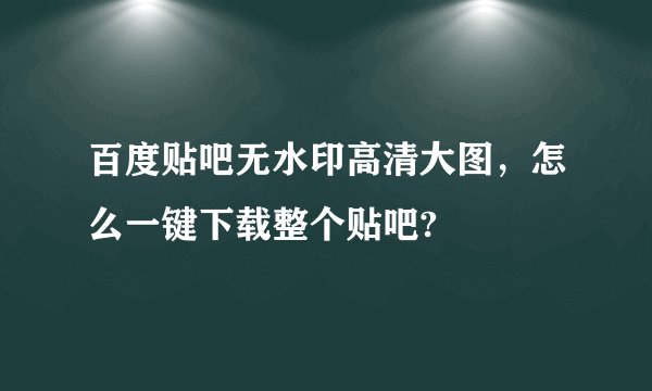 百度贴吧无水印高清大图，怎么一键下载整个贴吧?