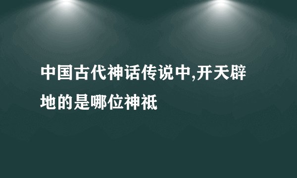 中国古代神话传说中,开天辟地的是哪位神祗