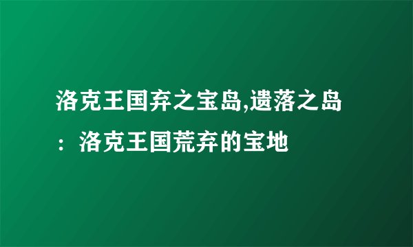 洛克王国弃之宝岛,遗落之岛：洛克王国荒弃的宝地
