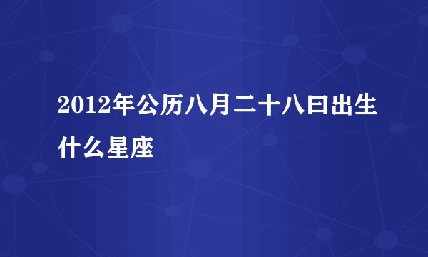 2012年公历八月二十八曰出生什么星座