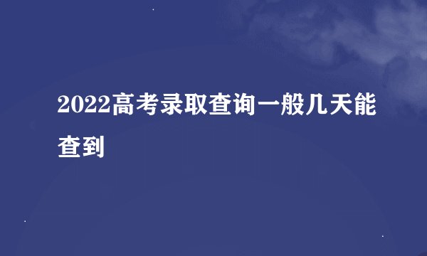 2022高考录取查询一般几天能查到